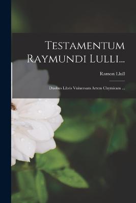 Testamentum Raymundi Lulli...: Duobus Libris Vniuersam Artem Chymicam ... - cover