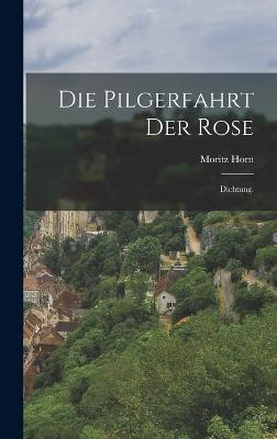 Die Pilgerfahrt der Rose: Dichtung. - Moritz Horn - cover