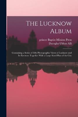 The Lucknow Album: Containing a Series of Fifty Photographic Views of Lucknow and Its Environs Together With a Large Sized Plan of the City - Darogha Ubbas Alli - cover