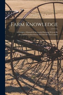 Farm Knowledge: A Complete Manual Of Successful Farming Written By Recognized Authorities In All Parts Of The Country - Anonymous - cover