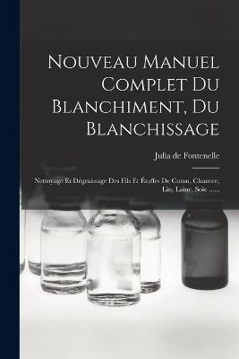 Nouveau Manuel Complet Du Blanchiment, Du Blanchissage: Nettoyage Et Degraissage Des Fils Et Etoffes De Coton, Chanvre, Lin, Laine, Soie ...... - cover