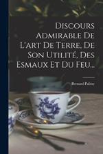 Discours Admirable De L'art De Terre, De Son Utilite, Des Esmaux Et Du Feu...
