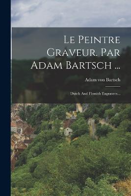 Le Peintre Graveur. Par Adam Bartsch ...: Dutch And Flemish Engravers... - Adam Von Bartsch - cover