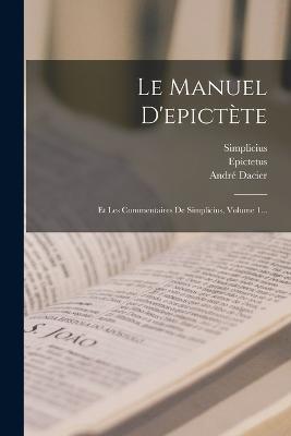 Le Manuel D'epictete: Et Les Commentaires De Simplicius, Volume 1... - Andre Dacier - cover