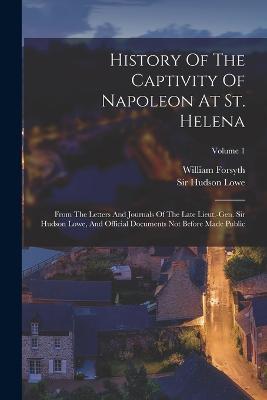 History Of The Captivity Of Napoleon At St. Helena: From The Letters And Journals Of The Late Lieut.-gen. Sir Hudson Lowe, And Official Documents Not Before Made Public; Volume 1 - William Forsyth - cover