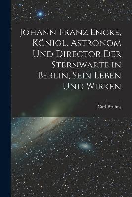 Johann Franz Encke, koenigl. Astronom und Director der Sternwarte in Berlin, sein Leben und Wirken - Carl Bruhns - cover