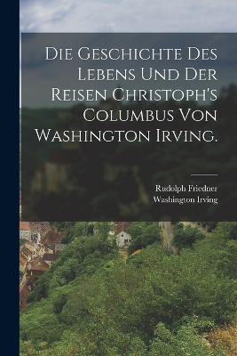 Die Geschichte des Lebens und der Reisen Christoph's Columbus von Washington Irving. - Washington Irving,Rudolph Friedner - cover