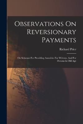 Observations On Reversionary Payments: On Schemes For Providing Annuities For Widows, And For Persons In Old Age - Richard Price - cover