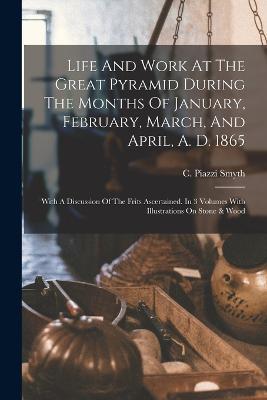 Life And Work At The Great Pyramid During The Months Of January, February, March, And April, A. D. 1865: With A Discussion Of The Frits Ascertained. In 3 Volumes With Illustrations On Stone & Wood - C Piazzi Smyth - cover