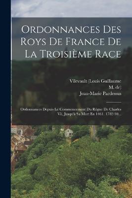 Ordonnances Des Roys De France De La Troisieme Race: Ordonnances Depuis Le Commencement Du Regne De Charles Vii, Jusqu'a Sa Mort En 1461. 1782-90... - Eusebe Lauriere,Denis-Francois Secousse - cover