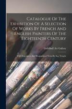 Catalogue Of The Exhibition Of A Selection Of Works By French And English Painters Of The Eighteenth Century: With Descriptive And Biographical Notes By A.g. Temple