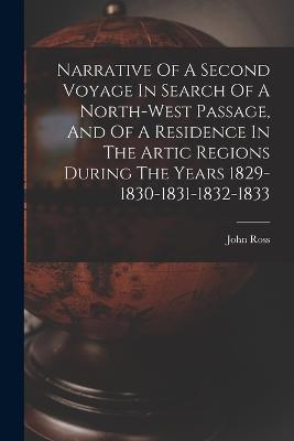 Narrative Of A Second Voyage In Search Of A North-west Passage, And Of A Residence In The Artic Regions During The Years 1829-1830-1831-1832-1833 - John Ross - cover