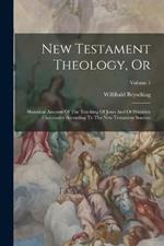 New Testament Theology, Or: Historical Account Of The Teaching Of Jesus And Of Primitive Christianity According To The New Testament Sources; Volume 1