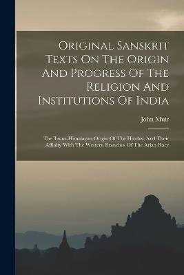 Original Sanskrit Texts On The Origin And Progress Of The Religion And Institutions Of India: The Trans-himalayan Origin Of The Hindus, And Their Affinity With The Western Branches Of The Arian Race - John Muir - cover
