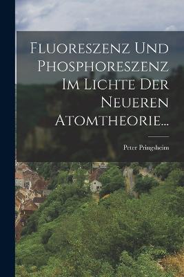 Fluoreszenz und Phosphoreszenz im Lichte der Neueren Atomtheorie... - Peter Pringsheim - cover