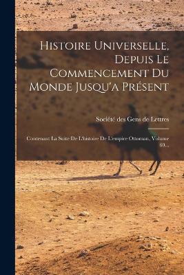 Histoire Universelle, Depuis Le Commencement Du Monde Jusqu'a Présent: Contenant La Suite De L'histoire De L'empire Ottoman, Volume 60... - cover