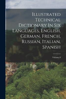 Illustrated Technical Dictionary In Six Languages, English, German, French, Russian, Italian, Spanish; Volume 8 - Anonymous - cover