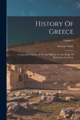 History Of Greece: I. Legendary Greece. Ii. Grecian History To The Reign Of Peisistratus At Athens; Volume 4 - George Grote - cover