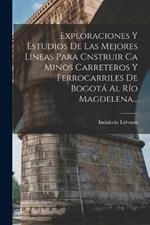 Exploraciones Y Estudios De Las Mejores Lineas Para Cnstruir Ca Minos Carreteros Y Ferrocarriles De Bogota Al Rio Magdelena...