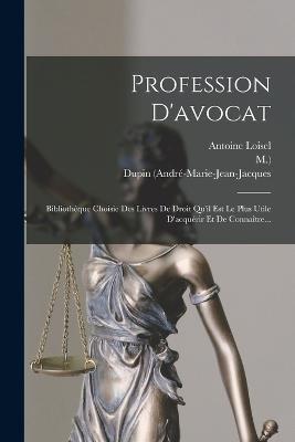 Profession D'avocat: Bibliothèque Choisie Des Livres De Droit Qu'il Est Le Plus Utile D'acquérir Et De Connaître... - Dupin (andré-Marie-Jean-Jacques,M ) - cover