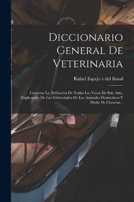Diccionario General De Veterinaria: Contiene La Definicion De Todas Las Voces De Este Arte, Explicacioo De Las Enferedades De Los Animales Domesticos Y Modo De Curarlas... - cover