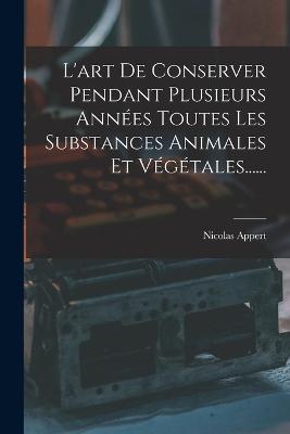 L'art De Conserver Pendant Plusieurs Annees Toutes Les Substances Animales Et Vegetales...... - Nicolas Appert - cover