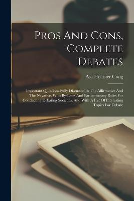 Pros And Cons, Complete Debates: Important Questions Fully Discussed In The Affirmative And The Negative, With By-laws And Parliamentary Rules For Conducting Debating Societies, And With A List Of Interesting Topics For Debate - Asa Hollister Craig - cover