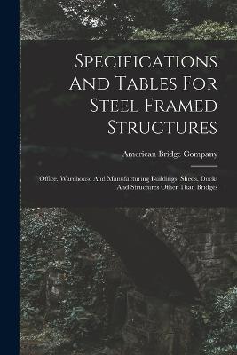 Specifications And Tables For Steel Framed Structures: Office, Warehouse And Manufacturing Buildings, Sheds, Docks And Structures Other Than Bridges - American Bridge Company - cover
