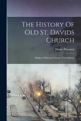 The History Of Old St. Davids Church: Radnor, Delaware County, Pennsylvania - Henry Pleasants - cover