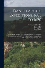 Danish Arctic Expeditions, 1605 To 1620: In Two Books: Book I. The Danish Expeditions To Greenland In 1605, 1606, And 1607: To Which Is Added Captain James Hall's Voyage To Greenland In 1612