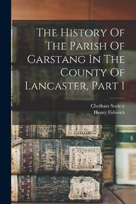 The History Of The Parish Of Garstang In The County Of Lancaster, Part 1 - Henry Fishwick,Chetham Society - cover