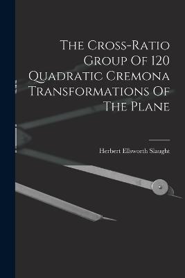 The Cross-ratio Group Of 120 Quadratic Cremona Transformations Of The Plane - Herbert Ellsworth Slaught - cover