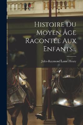 Histoire Du Moyen Age Racontee Aux Enfants... - Jules-Raymond Lame Fleury - cover