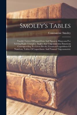 Smoley's Tables: Parallel Tables Of Logarithms And Squares, Diagrams For Solving Right Triangles, Angles And Trigonometric Functions Corresponding To Given Bevels, Common Logarithms Of Numbers, Tables Of Logarithmic And Natural Trigonometric - Constantine Smoley - cover