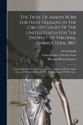 The Trial Of Aaron Burr For High Treason, In The Circuit Court Of The United States For The District Of Virginia, Summer Term, 1807: Comprising All The Evidence And The Opinions Of The Court Upon All Motions Made In The Various Stages Of The Case, - Aaron Burr,Harman Blennerhassett,Israel Smith - cover