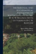 The Baronial And Ecclesiastical Antiquities Of Scotland Illustrated, By R. W. Billings [with Letterpress By J. H. Burton]