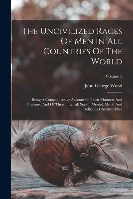 The Uncivilized Races Of Men In All Countries Of The World: Being A Comprehensive Account Of Their Manners And Customs, And Of Their Physical, Social, Mental, Moral And Religious Characteristics; Volume 1 - John George Wood - cover