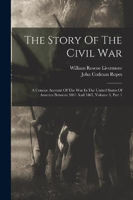 The Story Of The Civil War: A Concise Account Of The War In The United States Of America Between 1861 And 1865, Volume 3, Part 1 - John Codman Ropes - cover
