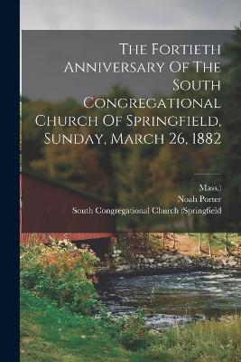 The Fortieth Anniversary Of The South Congregational Church Of Springfield, Sunday, March 26, 1882 - Mass ),Noah Porter - cover