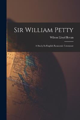 Sir William Petty: A Study In English Economic Literature - Wilson Lloyd Bevan - cover