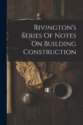 Rivington's Series Of Notes On Building Construction - Anonymous - cover