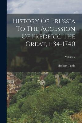 History Of Prussia To The Accession Of Frederic The Great, 1134-1740; Volume 2 - Herbert Tuttle - cover