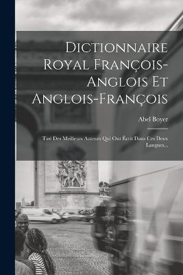 Dictionnaire Royal Francois-anglois Et Anglois-francois: Tire Des Meilleurs Auteurs Qui Ont Ecrit Dans Ces Deux Langues... - Abel Boyer - cover