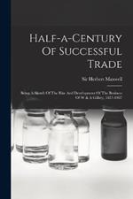 Half-a-century Of Successful Trade: Being A Sketch Of The Rise And Development Of The Business Of W & A Gilbey, 1857-1907