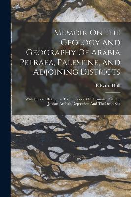 Memoir On The Geology And Geography Of Arabia Petraea, Palestine, And Adjoining Districts: With Special Reference To The Mode Of Formation Of The Jordan-arabah Depression And The Dead Sea - Edward Hull - cover