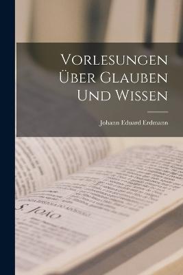 Vorlesungen über Glauben und Wissen - Johann Eduard Erdmann - cover