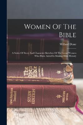 Women Of The Bible: A Series Of Story And Character Sketches Of The Great Women Who Have Aided In Making Bible History - Willard Done - cover