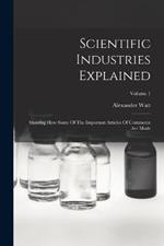 Scientific Industries Explained: Showing How Some Of The Important Articles Of Commerce Are Made; Volume 1