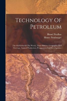 Technology Of Petroleum: The Oil Fields Of The World, Their History, Geography And Geology, Annual Production, Prospection And Development - Henry Neuburger,Henri Noalhat - cover