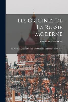 Les Origines De La Russie Moderne: Le Berceau D'une Dynastie, Les Premiers Romanov, 1613-1682 - Kazimierz Waliszewski - cover
